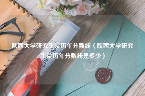 陕西大学研究生院历年分数线（陕西大学研究生院历年分数线是多少）