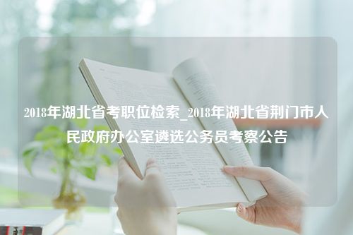 2018年湖北省考职位检索_2018年湖北省荆门市人民政府办公室遴选公务员考察公告