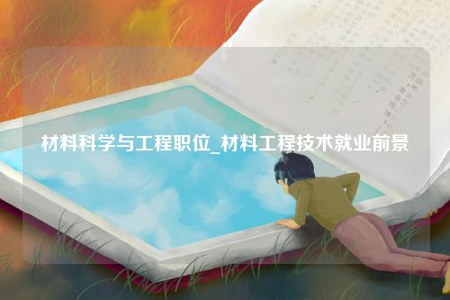 材料科学与工程职位_材料工程技术就业前景