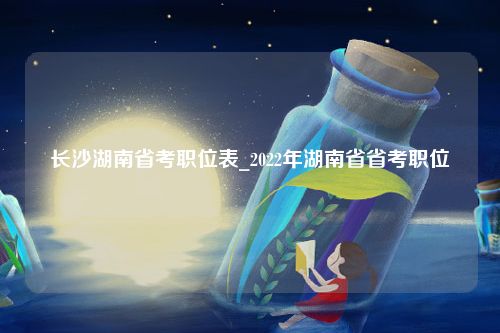 长沙湖南省考职位表_2022年湖南省省考职位