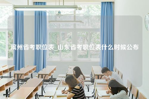 滨州省考职位表_山东省考职位表什么时候公布