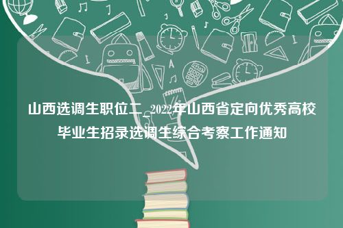 山西选调生职位二_2022年山西省定向优秀高校毕业生招录选调生综合考察工作通知