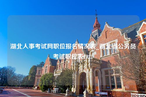 湖北人事考试网职位报名情况表_湖北省公务员考试职位表2022