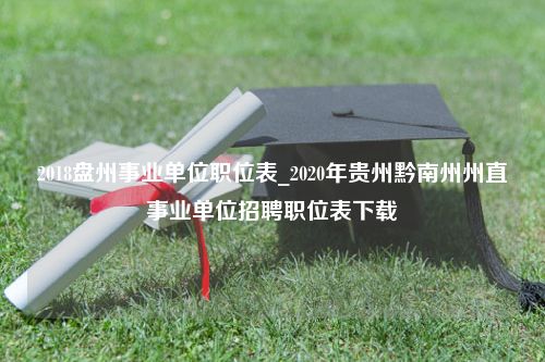 2018盘州事业单位职位表_2020年贵州黔南州州直事业单位招聘职位表下载