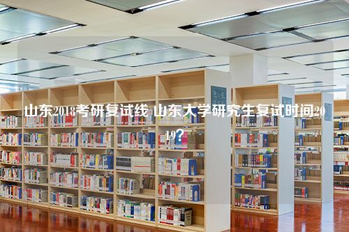 山东2018考研复试线 山东大学研究生复试时间2019？