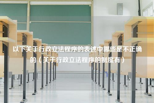 以下关于行政立法程序的表述中哪些是不正确的（关于行政立法程序的制度有）