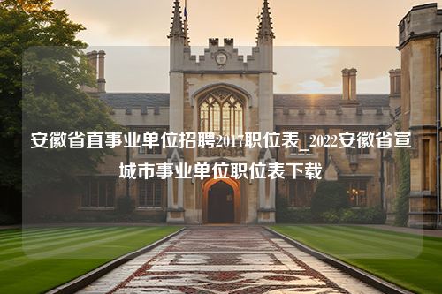 安徽省直事业单位招聘2017职位表_2022安徽省宣城市事业单位职位表下载