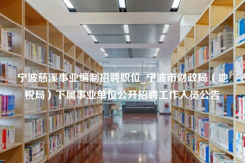 宁波慈溪事业编制招聘职位_宁波市财政局（地税局）下属事业单位公开招聘工作人员公告