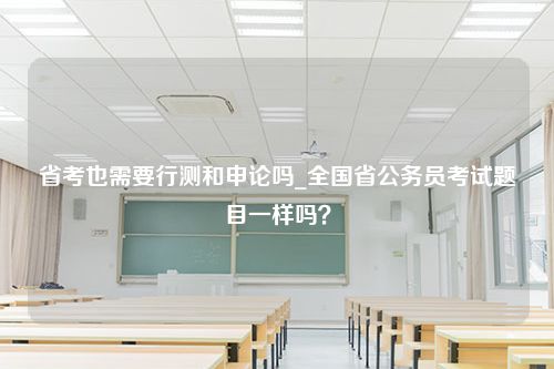 省考也需要行测和申论吗_全国省公务员考试题目一样吗？