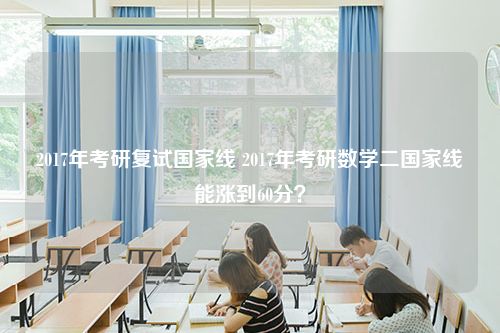 2017年考研复试国家线 2017年考研数学二国家线能涨到60分？