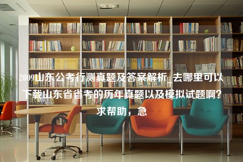 2009山东公考行测真题及答案解析_去哪里可以下载山东省省考的历年真题以及模拟试题啊？求帮助，急