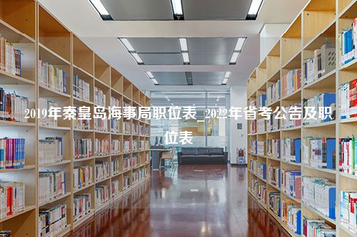 2019年秦皇岛海事局职位表_2022年省考公告及职位表