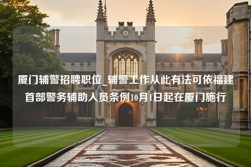 厦门辅警招聘职位_辅警工作从此有法可依福建首部警务辅助人员条例10月1日起在厦门施行