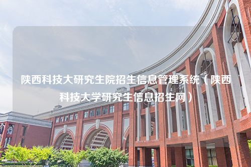 陕西科技大研究生院招生信息管理系统（陕西科技大学研究生信息招生网）