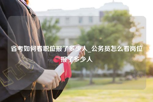 省考如何看职位报了多少人_公务员怎么看岗位报了多少人