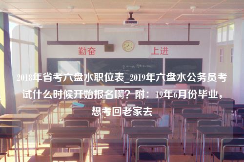 2018年省考六盘水职位表_2019年六盘水公务员考试什么时候开始报名啊？附：19年6月份毕业，想考回老家去