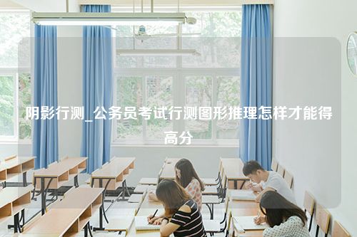 阴影行测_公务员考试行测图形推理怎样才能得高分