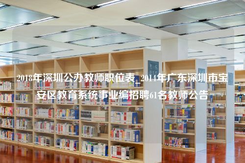 2018年深圳公办教师职位表_2014年广东深圳市宝安区教育系统事业编招聘61名教师公告