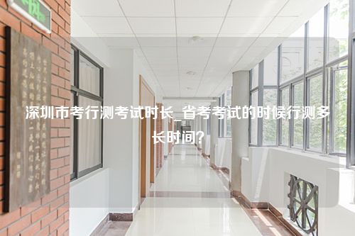 深圳市考行测考试时长_省考考试的时候行测多长时间？