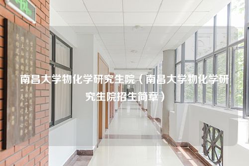 南昌大学物化学研究生院（南昌大学物化学研究生院招生简章）