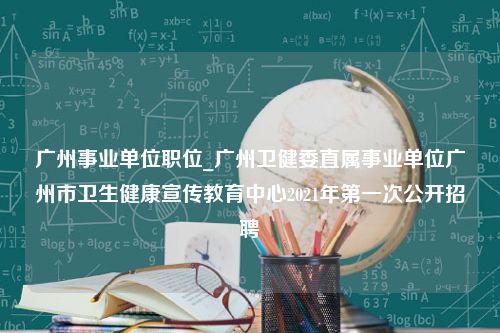 广州事业单位职位_广州卫健委直属事业单位广州市卫生健康宣传教育中心2021年第一次公开招聘