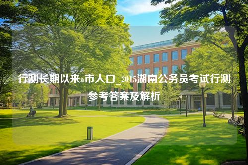 行测长期以来a市人口_2015湖南公务员考试行测参考答案及解析