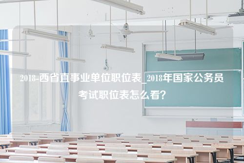 2018-西省直事业单位职位表_2018年国家公务员考试职位表怎么看？