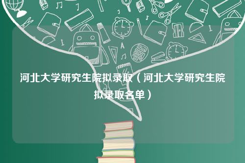 河北大学研究生院拟录取（河北大学研究生院拟录取名单）