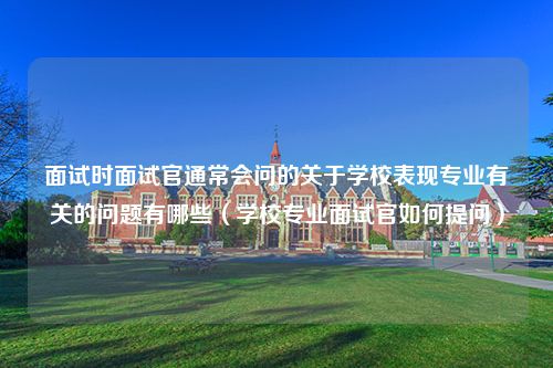 面试时面试官通常会问的关于学校表现专业有关的问题有哪些（学校专业面试官如何提问）