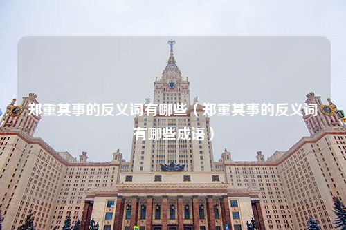 郑重其事的反义词有哪些（郑重其事的反义词有哪些成语）