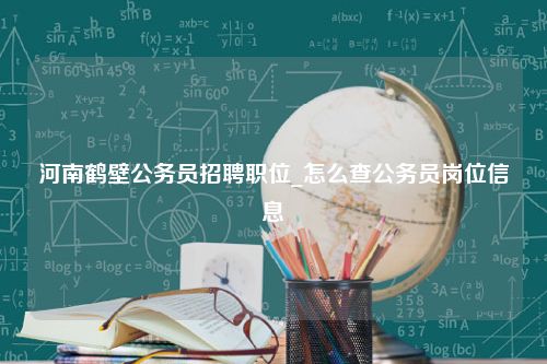 河南鹤壁公务员招聘职位_怎么查公务员岗位信息