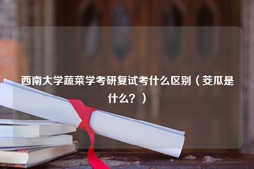 西南大学蔬菜学考研复试考什么区别（茭瓜是什么？）