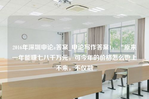 2016年深圳申论a答案_申论写作答案1，“原来一年能赚七八千万元，可今年的价格怎么也上不来，不仅融