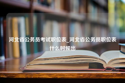 河北省公务员考试职位表_河北省公务员职位表什么时候出