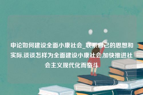 申论如何建设全面小康社会_联系自己的思想和实际,谈谈怎样为全面建设小康社会,加快推进社会主义现代化而奋斗