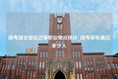 国考湖北报名过审职位情况统计_国考审核通过多少人