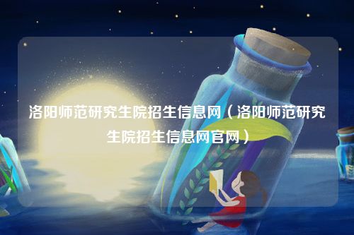 洛阳师范研究生院招生信息网（洛阳师范研究生院招生信息网官网）