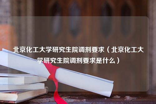 北京化工大学研究生院调剂要求（北京化工大学研究生院调剂要求是什么）