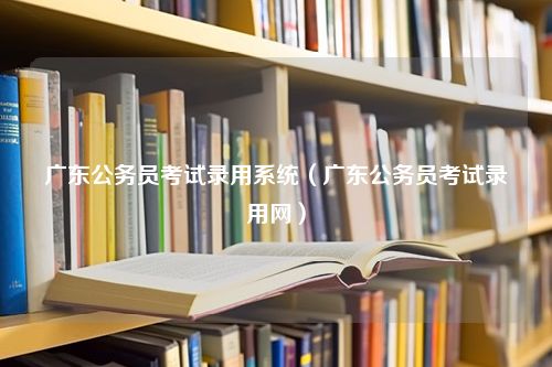 广东公务员考试录用系统（广东公务员考试录用网）