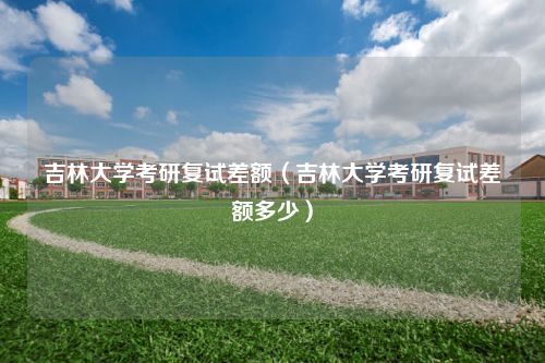 吉林大学考研复试差额（吉林大学考研复试差额多少）