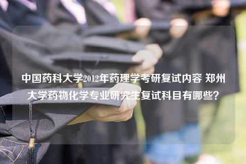 中国药科大学2012年药理学考研复试内容 郑州大学药物化学专业研究生复试科目有哪些？