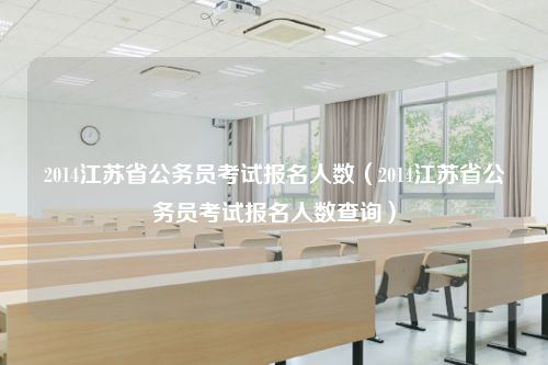 2014江苏省公务员考试报名人数（2014江苏省公务员考试报名人数查询）