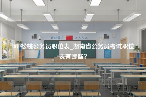 2019松桃公务员职位表_湖南省公务员考试职位表有哪些？