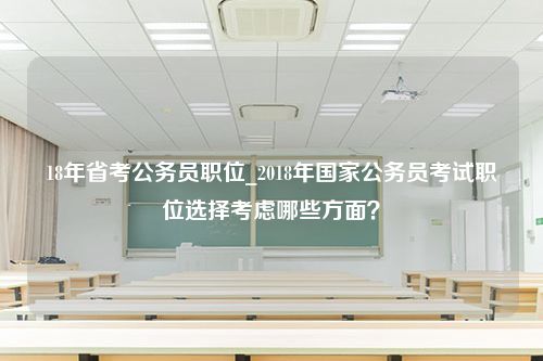 18年省考公务员职位_2018年国家公务员考试职位选择考虑哪些方面？