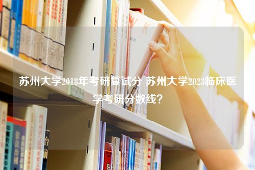 苏州大学2018年考研复试分 苏州大学2023临床医学考研分数线？