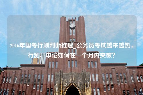 2016年国考行测判断推理_公务员考试越来越热，行测、申论如何在一个月内突破？