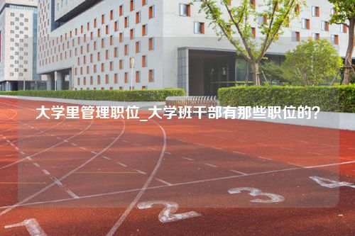 大学里管理职位_大学班干部有那些职位的？