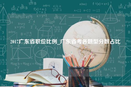 2017广东省职位比例_广东省考各题型分数占比