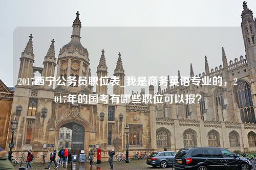 2017西宁公务员职位表_我是商务英语专业的，2017年的国考有哪些职位可以报？