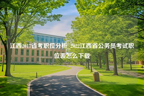 江西2017省考职位分析_2022江西省公务员考试职位表怎么下载